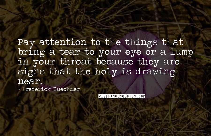 Frederick Buechner Quotes: Pay attention to the things that bring a tear to your eye or a lump in your throat because they are signs that the holy is drawing near.