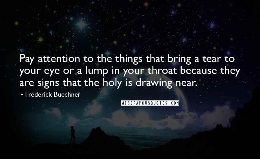 Frederick Buechner Quotes: Pay attention to the things that bring a tear to your eye or a lump in your throat because they are signs that the holy is drawing near.