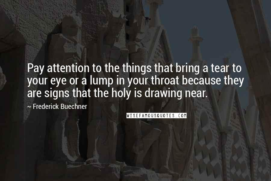 Frederick Buechner Quotes: Pay attention to the things that bring a tear to your eye or a lump in your throat because they are signs that the holy is drawing near.