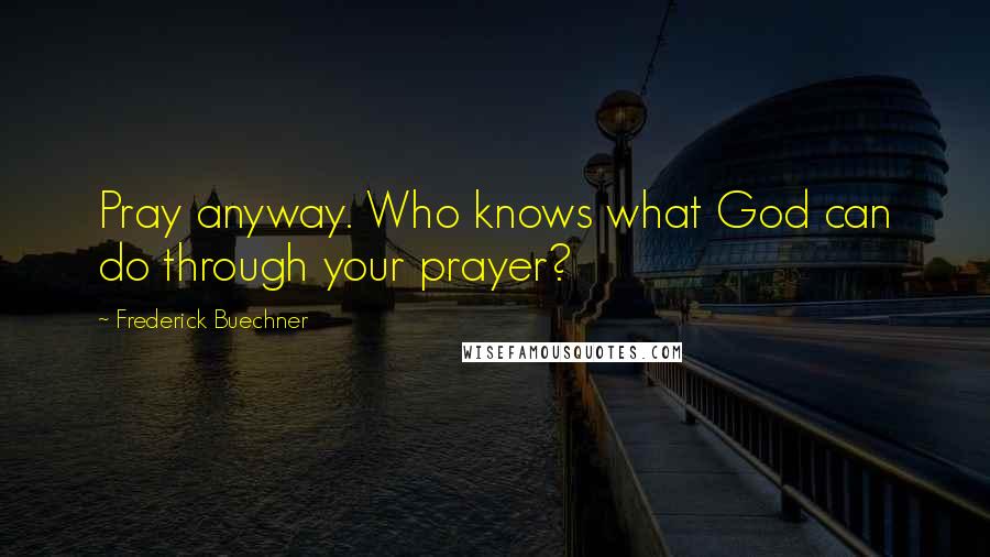 Frederick Buechner Quotes: Pray anyway. Who knows what God can do through your prayer?