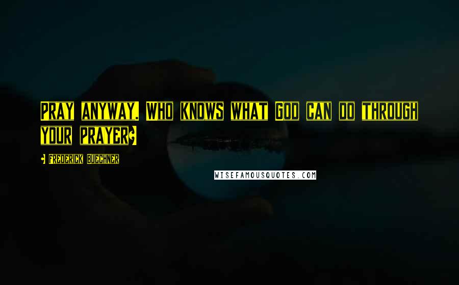 Frederick Buechner Quotes: Pray anyway. Who knows what God can do through your prayer?