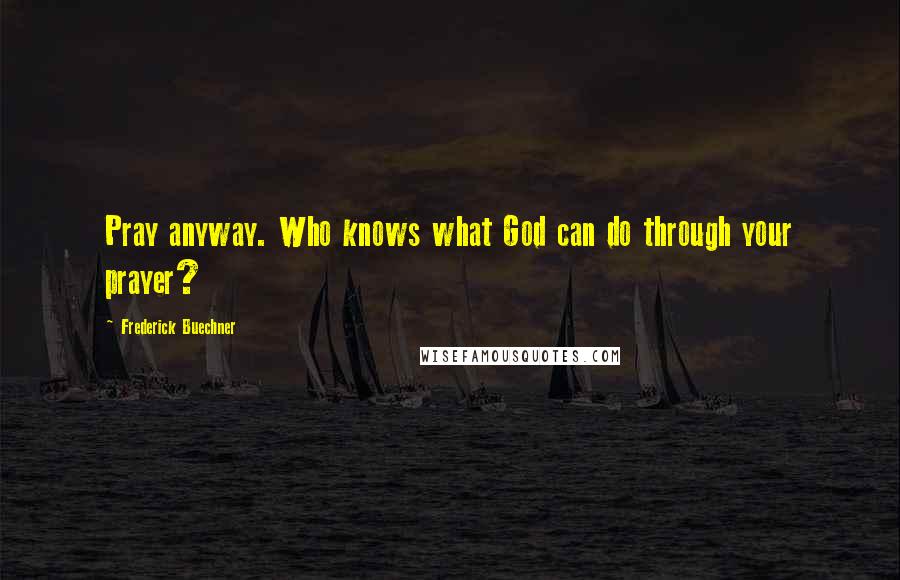 Frederick Buechner Quotes: Pray anyway. Who knows what God can do through your prayer?