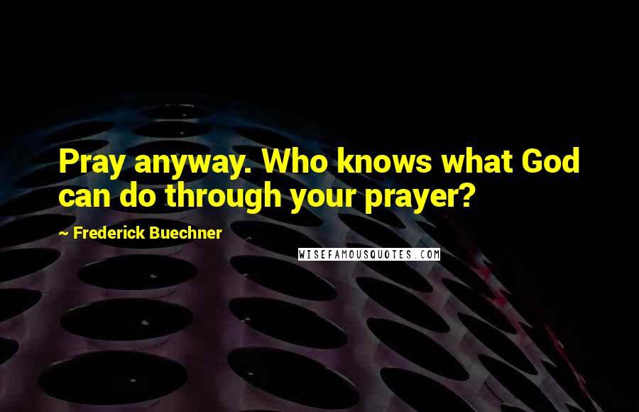 Frederick Buechner Quotes: Pray anyway. Who knows what God can do through your prayer?