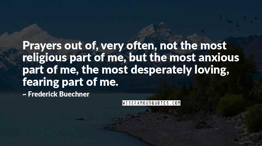 Frederick Buechner Quotes: Prayers out of, very often, not the most religious part of me, but the most anxious part of me, the most desperately loving, fearing part of me.