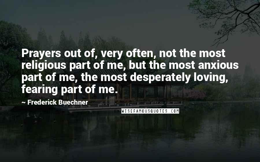 Frederick Buechner Quotes: Prayers out of, very often, not the most religious part of me, but the most anxious part of me, the most desperately loving, fearing part of me.