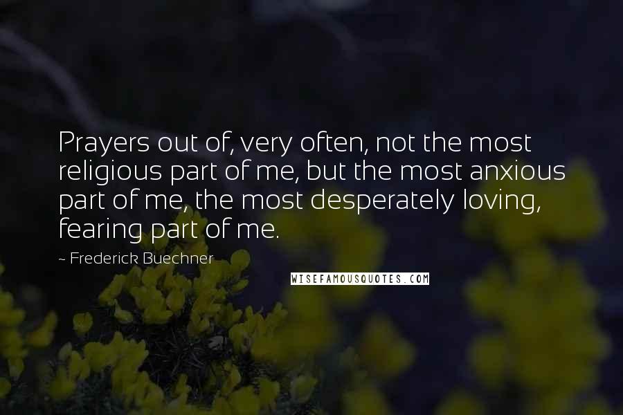 Frederick Buechner Quotes: Prayers out of, very often, not the most religious part of me, but the most anxious part of me, the most desperately loving, fearing part of me.