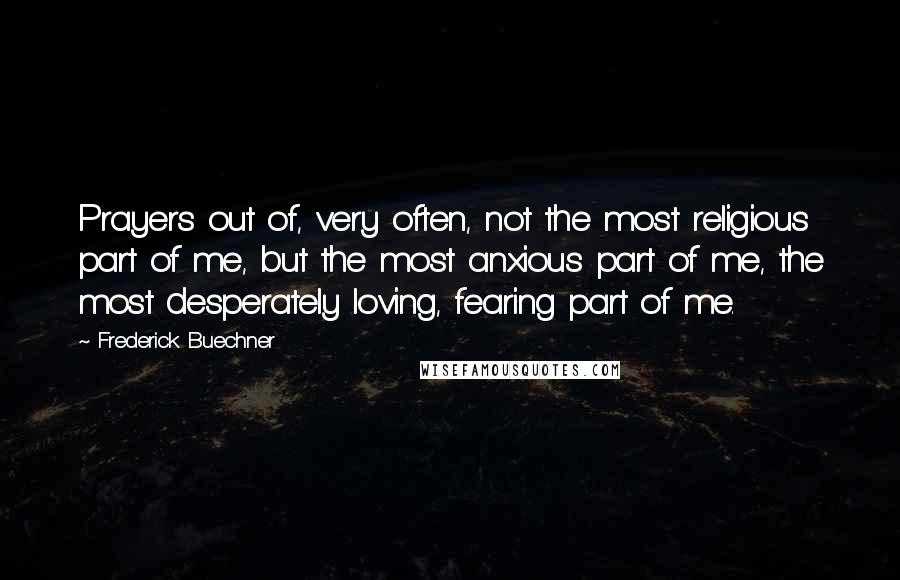 Frederick Buechner Quotes: Prayers out of, very often, not the most religious part of me, but the most anxious part of me, the most desperately loving, fearing part of me.