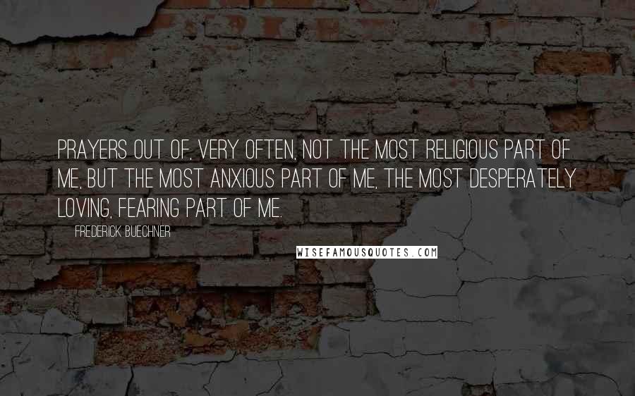 Frederick Buechner Quotes: Prayers out of, very often, not the most religious part of me, but the most anxious part of me, the most desperately loving, fearing part of me.