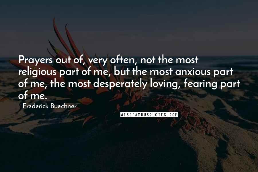 Frederick Buechner Quotes: Prayers out of, very often, not the most religious part of me, but the most anxious part of me, the most desperately loving, fearing part of me.