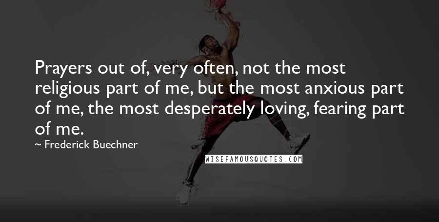 Frederick Buechner Quotes: Prayers out of, very often, not the most religious part of me, but the most anxious part of me, the most desperately loving, fearing part of me.