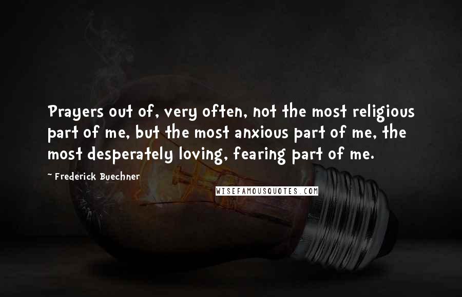 Frederick Buechner Quotes: Prayers out of, very often, not the most religious part of me, but the most anxious part of me, the most desperately loving, fearing part of me.