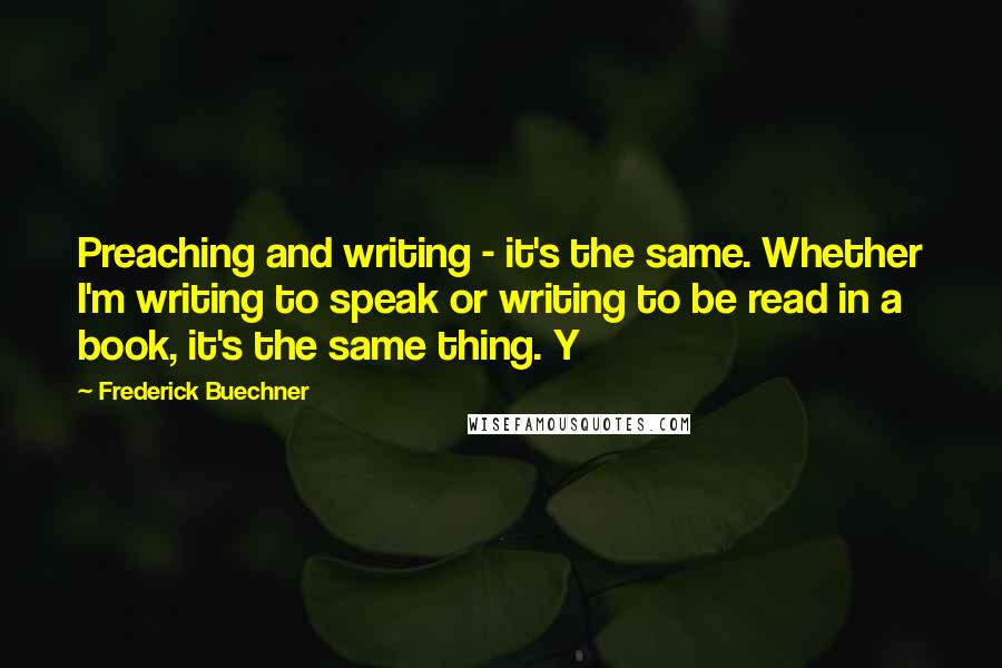 Frederick Buechner Quotes: Preaching and writing - it's the same. Whether I'm writing to speak or writing to be read in a book, it's the same thing. Y