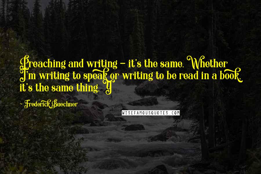 Frederick Buechner Quotes: Preaching and writing - it's the same. Whether I'm writing to speak or writing to be read in a book, it's the same thing. Y