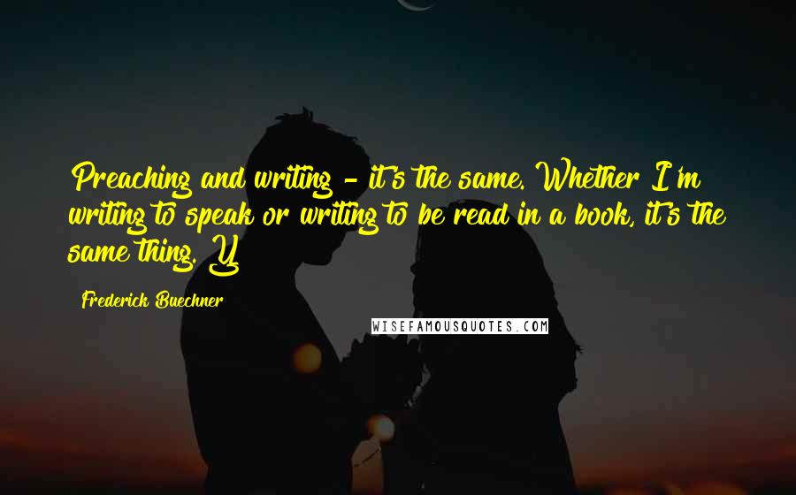 Frederick Buechner Quotes: Preaching and writing - it's the same. Whether I'm writing to speak or writing to be read in a book, it's the same thing. Y