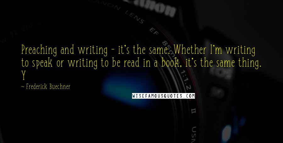 Frederick Buechner Quotes: Preaching and writing - it's the same. Whether I'm writing to speak or writing to be read in a book, it's the same thing. Y