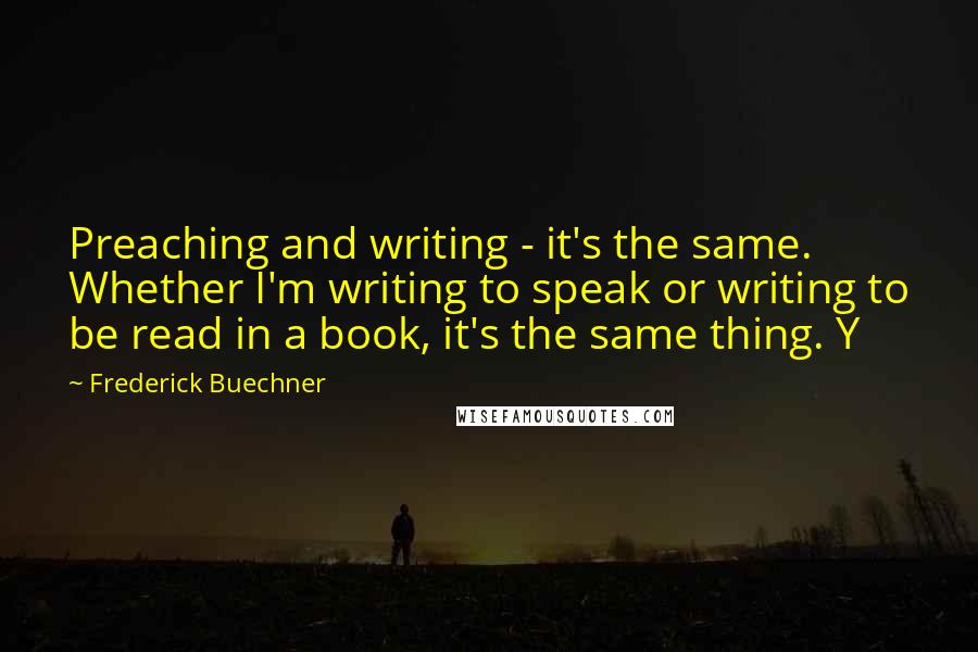 Frederick Buechner Quotes: Preaching and writing - it's the same. Whether I'm writing to speak or writing to be read in a book, it's the same thing. Y
