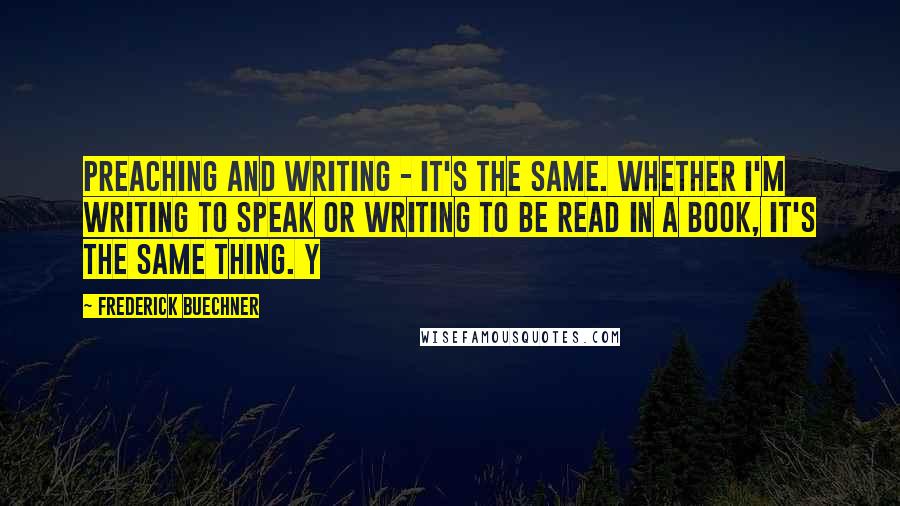 Frederick Buechner Quotes: Preaching and writing - it's the same. Whether I'm writing to speak or writing to be read in a book, it's the same thing. Y