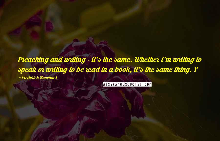 Frederick Buechner Quotes: Preaching and writing - it's the same. Whether I'm writing to speak or writing to be read in a book, it's the same thing. Y