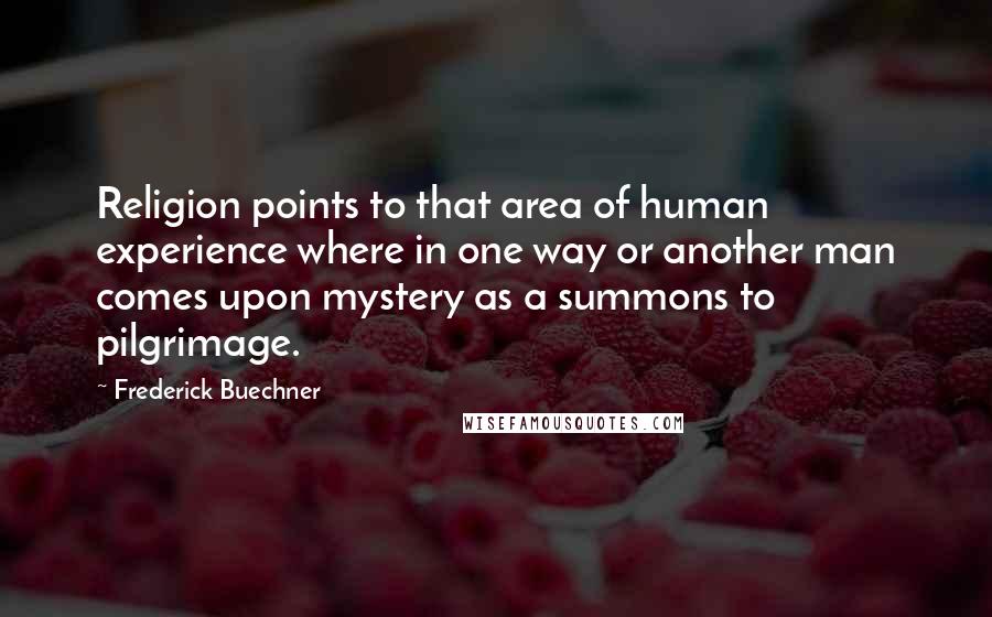 Frederick Buechner Quotes: Religion points to that area of human experience where in one way or another man comes upon mystery as a summons to pilgrimage.