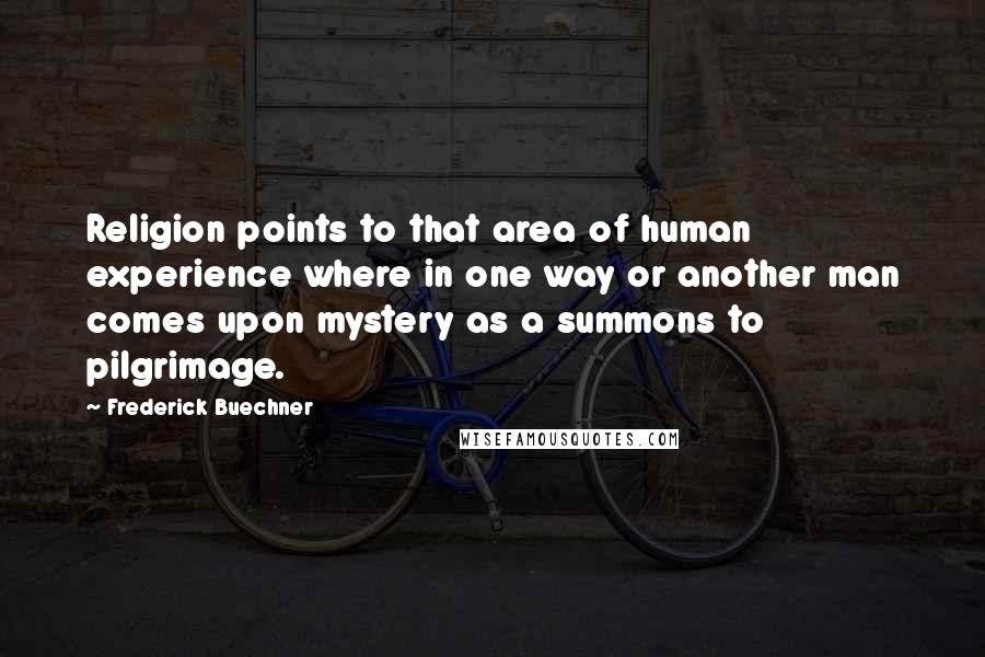 Frederick Buechner Quotes: Religion points to that area of human experience where in one way or another man comes upon mystery as a summons to pilgrimage.