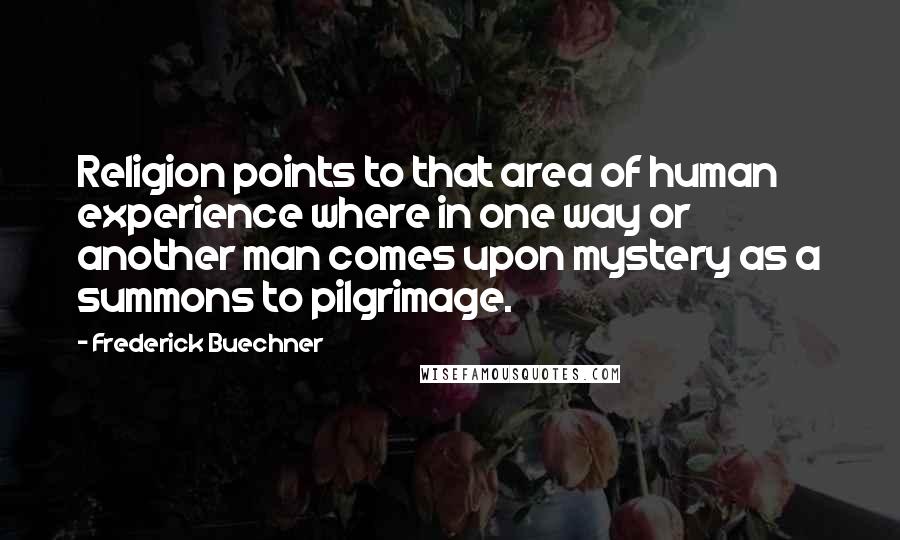 Frederick Buechner Quotes: Religion points to that area of human experience where in one way or another man comes upon mystery as a summons to pilgrimage.