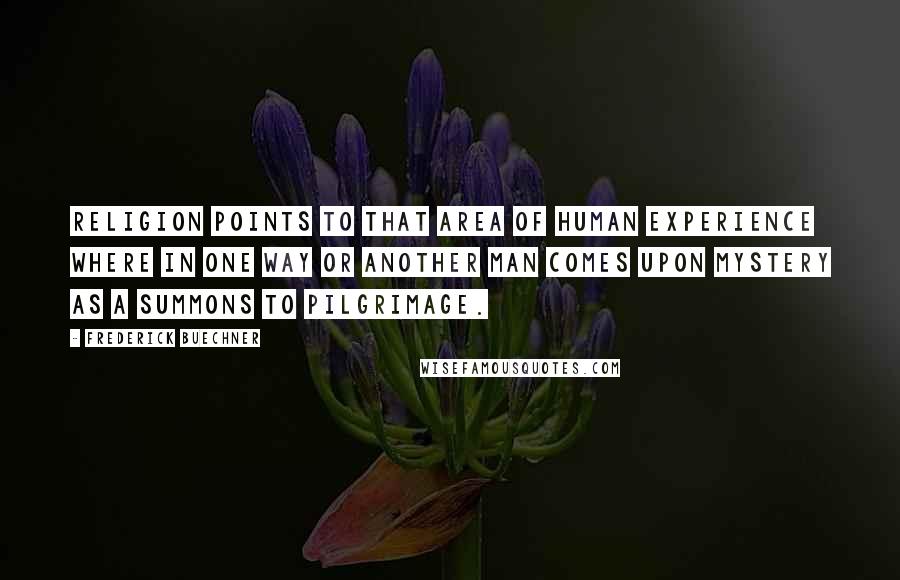 Frederick Buechner Quotes: Religion points to that area of human experience where in one way or another man comes upon mystery as a summons to pilgrimage.