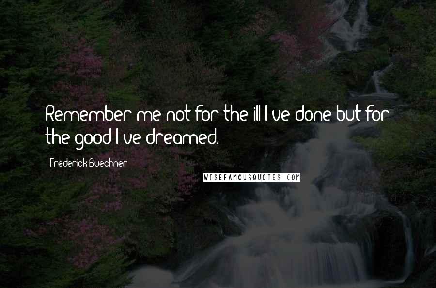 Frederick Buechner Quotes: Remember me not for the ill I've done but for the good I've dreamed.