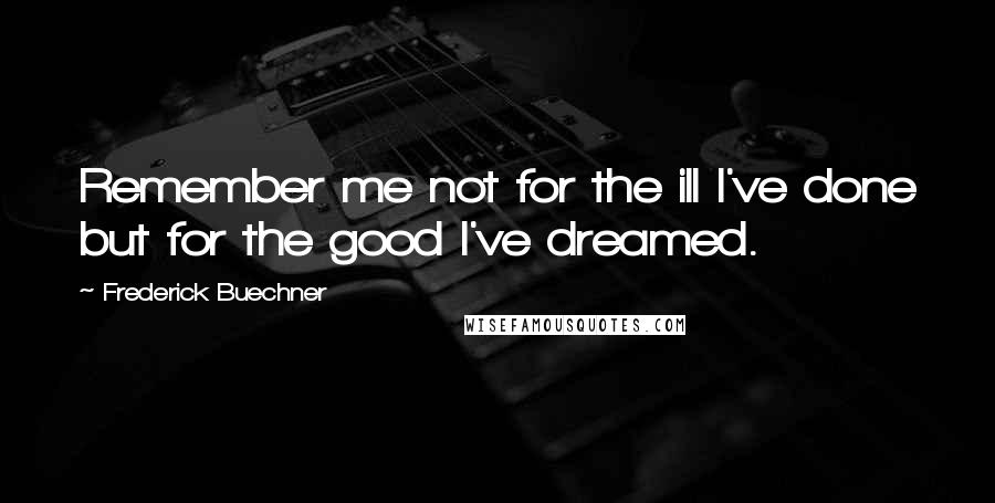 Frederick Buechner Quotes: Remember me not for the ill I've done but for the good I've dreamed.