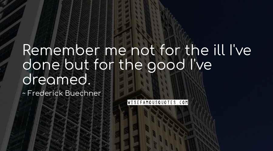 Frederick Buechner Quotes: Remember me not for the ill I've done but for the good I've dreamed.