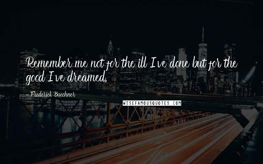 Frederick Buechner Quotes: Remember me not for the ill I've done but for the good I've dreamed.