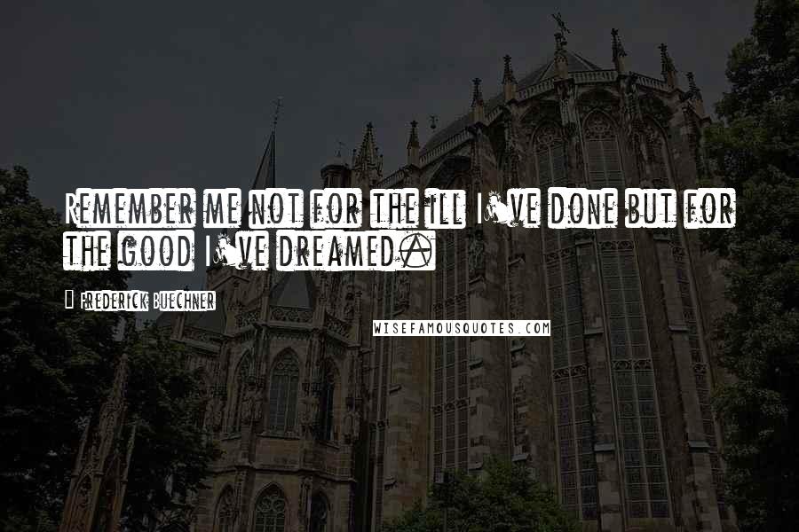 Frederick Buechner Quotes: Remember me not for the ill I've done but for the good I've dreamed.