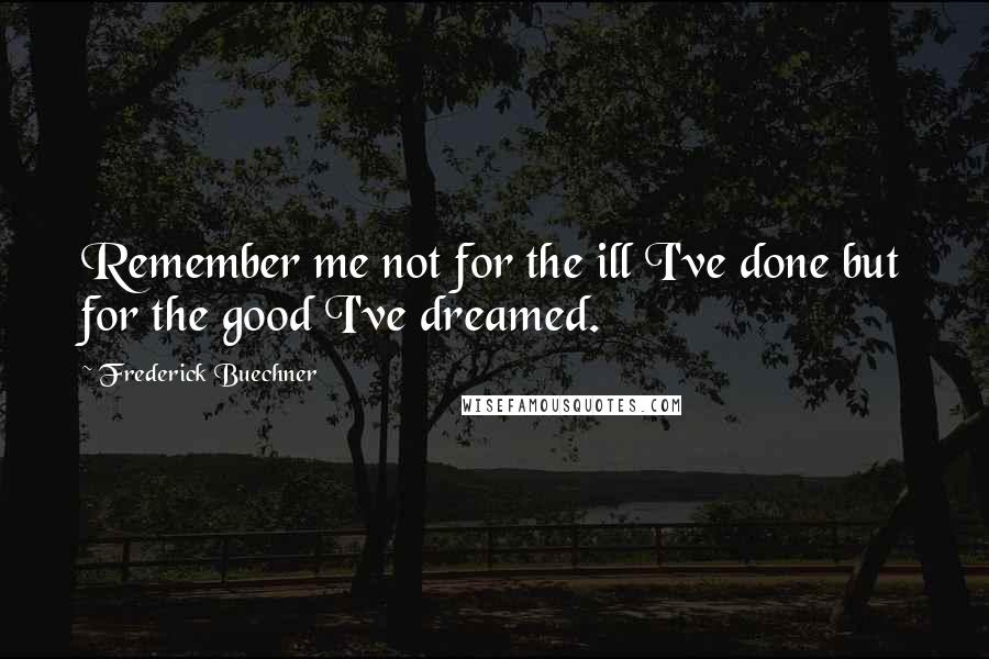 Frederick Buechner Quotes: Remember me not for the ill I've done but for the good I've dreamed.