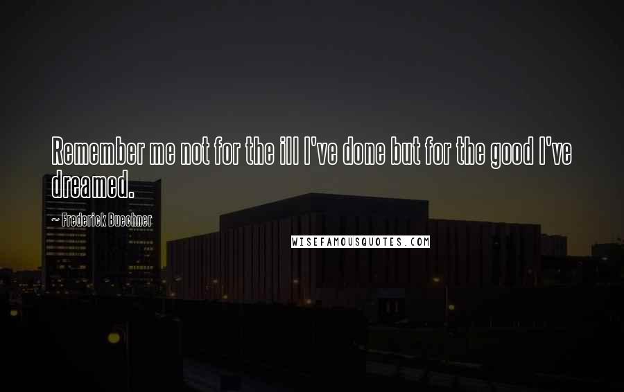 Frederick Buechner Quotes: Remember me not for the ill I've done but for the good I've dreamed.