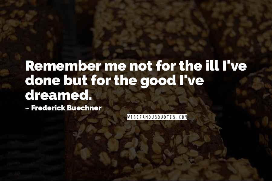 Frederick Buechner Quotes: Remember me not for the ill I've done but for the good I've dreamed.