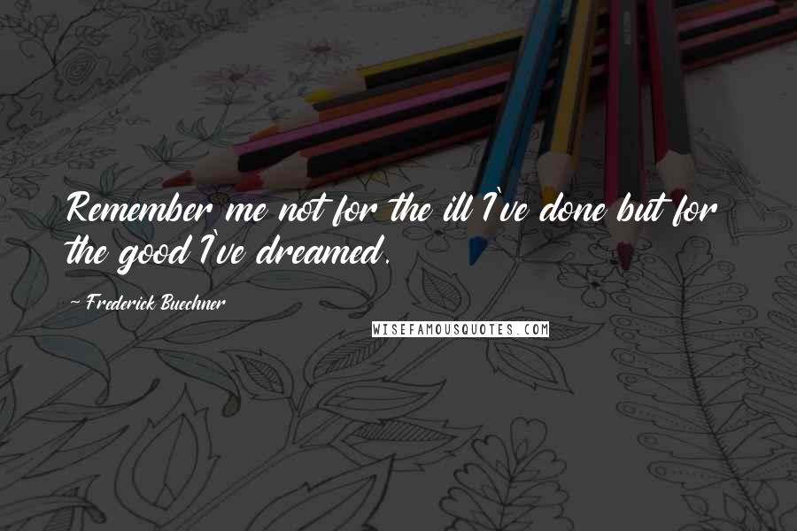 Frederick Buechner Quotes: Remember me not for the ill I've done but for the good I've dreamed.