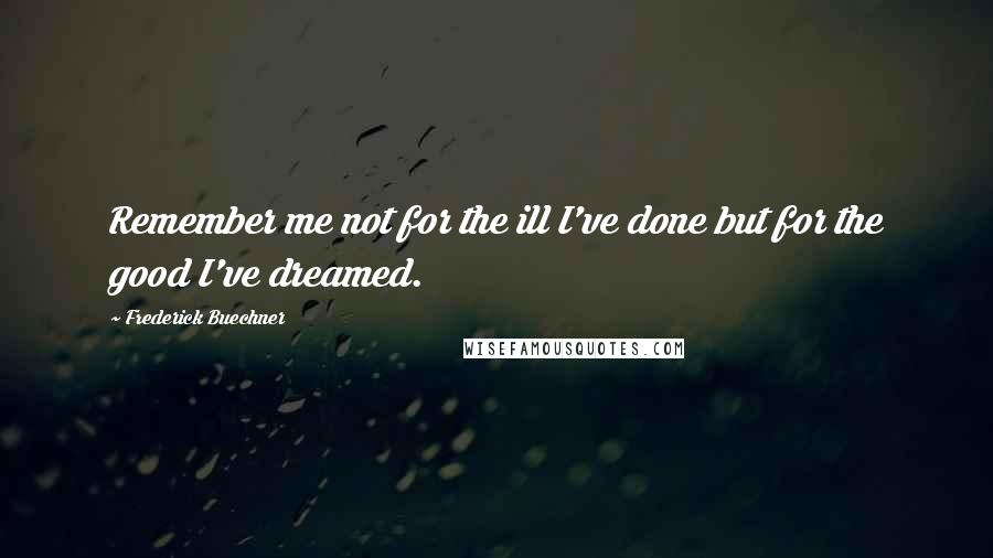 Frederick Buechner Quotes: Remember me not for the ill I've done but for the good I've dreamed.