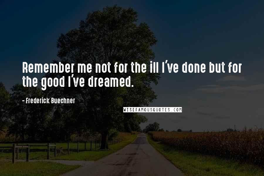 Frederick Buechner Quotes: Remember me not for the ill I've done but for the good I've dreamed.