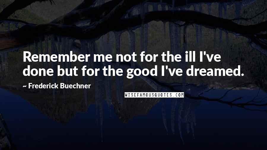 Frederick Buechner Quotes: Remember me not for the ill I've done but for the good I've dreamed.