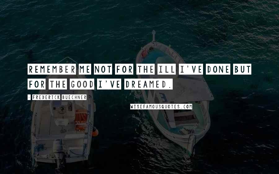 Frederick Buechner Quotes: Remember me not for the ill I've done but for the good I've dreamed.