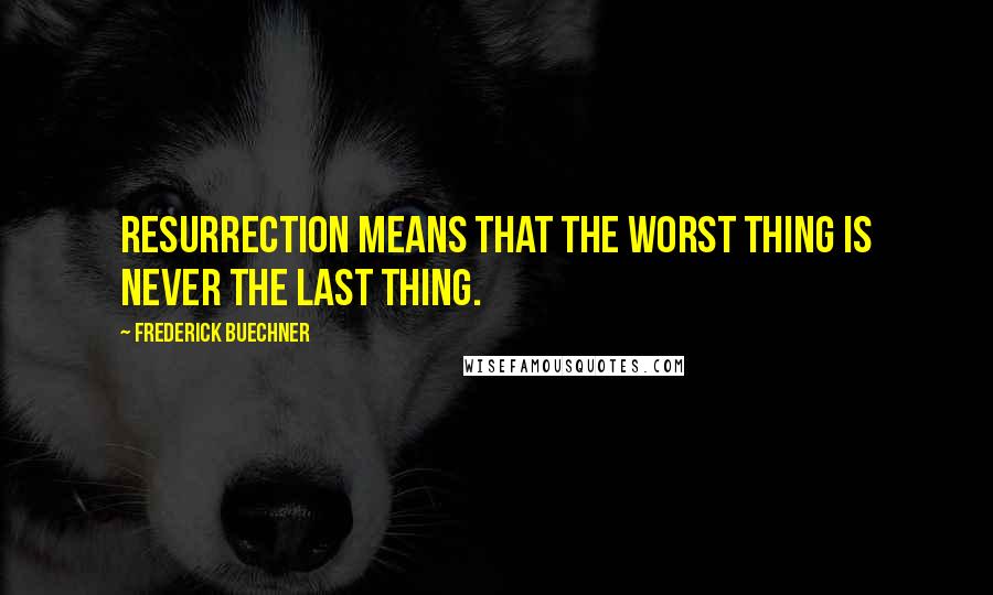 Frederick Buechner Quotes: Resurrection means that the worst thing is never the last thing.