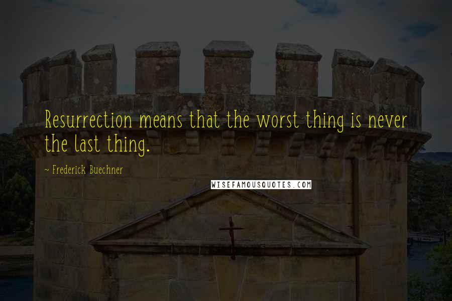 Frederick Buechner Quotes: Resurrection means that the worst thing is never the last thing.