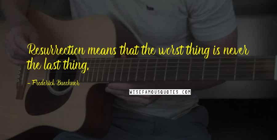 Frederick Buechner Quotes: Resurrection means that the worst thing is never the last thing.