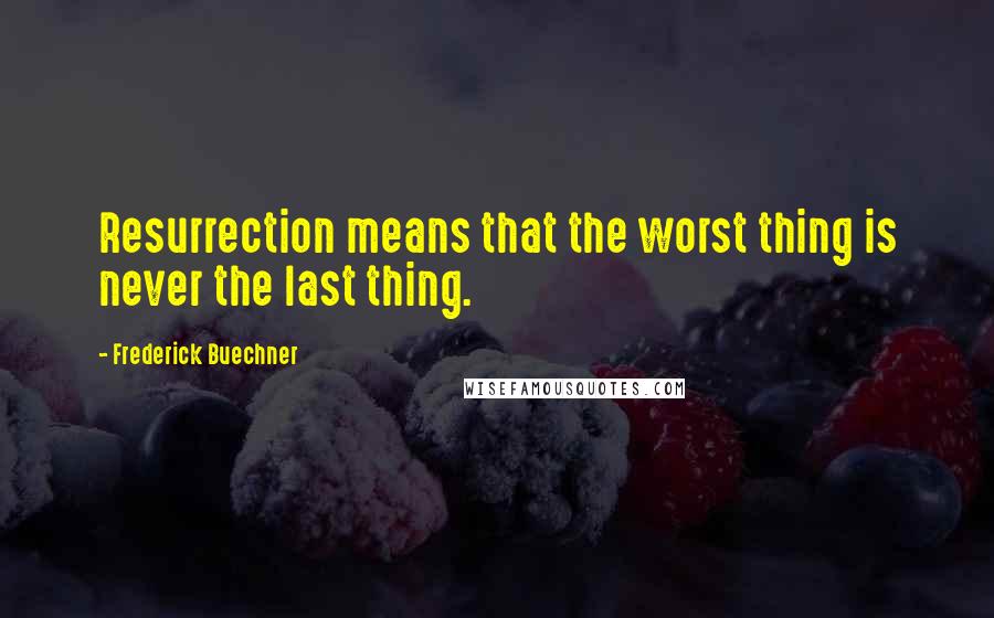 Frederick Buechner Quotes: Resurrection means that the worst thing is never the last thing.