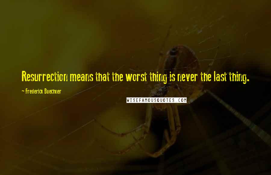 Frederick Buechner Quotes: Resurrection means that the worst thing is never the last thing.
