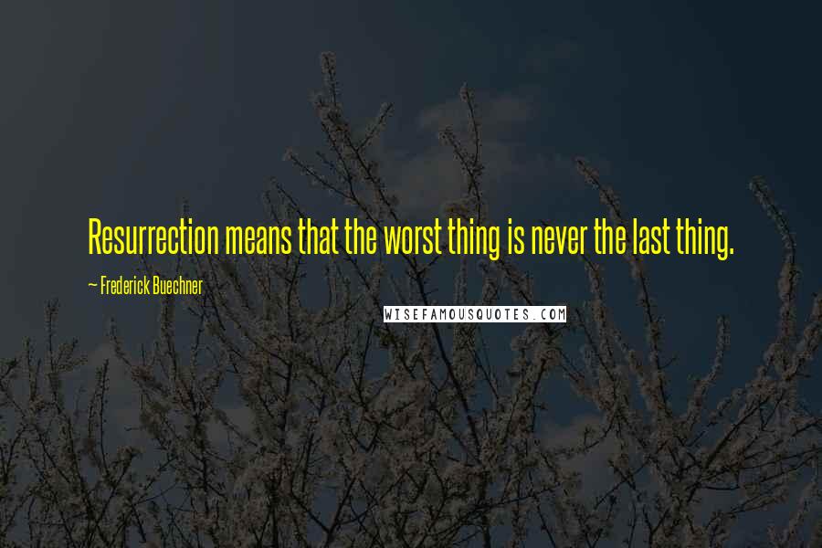 Frederick Buechner Quotes: Resurrection means that the worst thing is never the last thing.