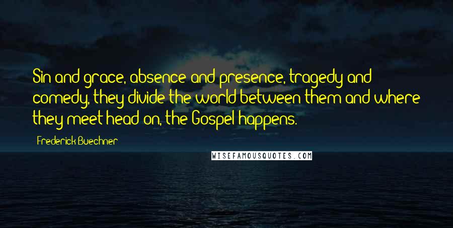 Frederick Buechner Quotes: Sin and grace, absence and presence, tragedy and comedy, they divide the world between them and where they meet head on, the Gospel happens.