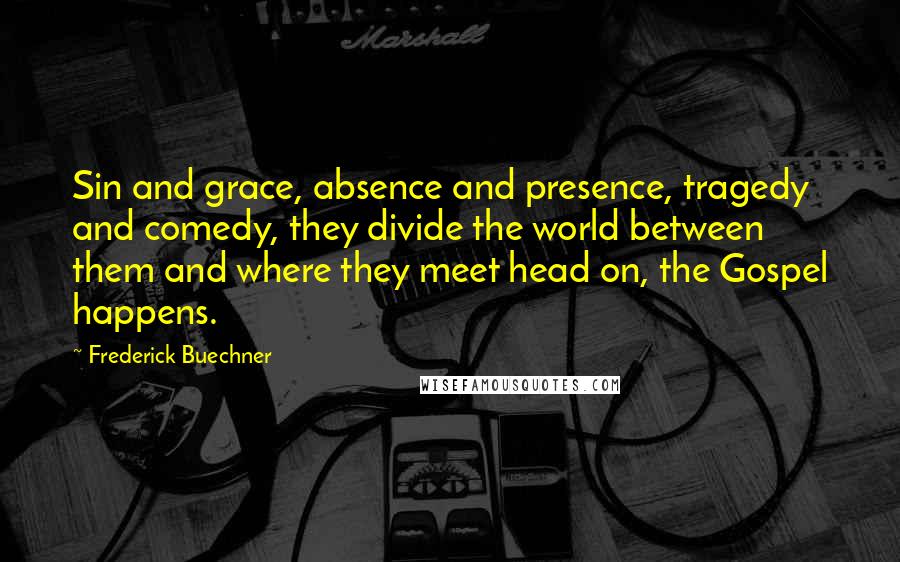 Frederick Buechner Quotes: Sin and grace, absence and presence, tragedy and comedy, they divide the world between them and where they meet head on, the Gospel happens.