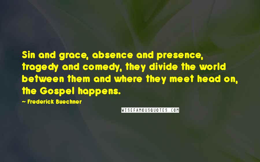 Frederick Buechner Quotes: Sin and grace, absence and presence, tragedy and comedy, they divide the world between them and where they meet head on, the Gospel happens.