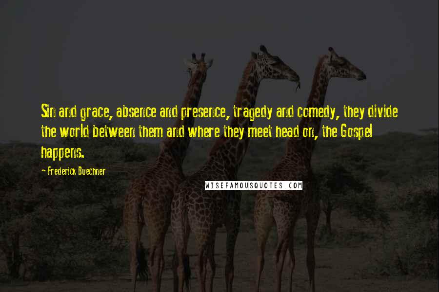 Frederick Buechner Quotes: Sin and grace, absence and presence, tragedy and comedy, they divide the world between them and where they meet head on, the Gospel happens.