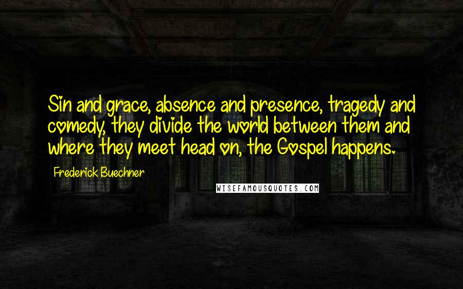 Frederick Buechner Quotes: Sin and grace, absence and presence, tragedy and comedy, they divide the world between them and where they meet head on, the Gospel happens.
